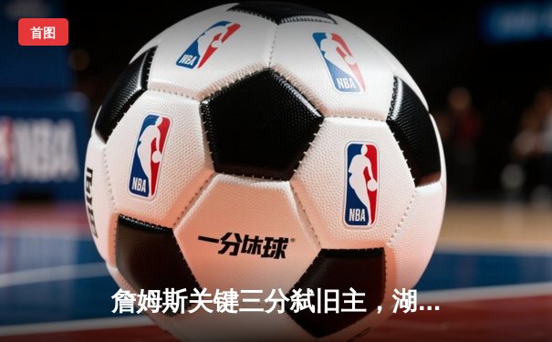 詹姆斯关键三分弑旧主，湖人加时险胜骑士迎三连胜