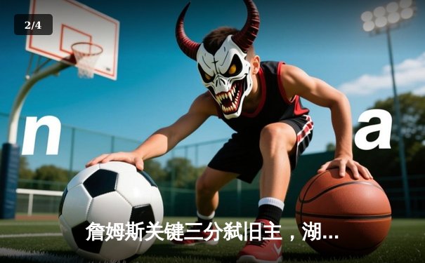 詹姆斯关键三分弑旧主，湖人加时险胜骑士迎三连胜 - 2