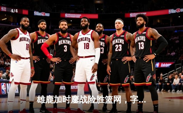 雄鹿加时鏖战险胜篮网，字母哥44分主宰关键战役 - 4