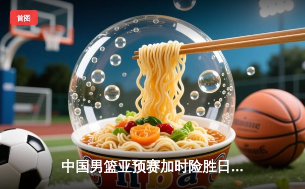 中国男篮亚预赛加时险胜日本，胡金秋23分12板统治内线