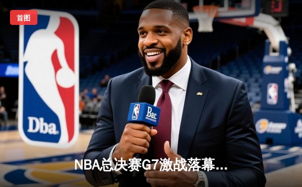 NBA总决赛G7激战落幕，湖人险胜凯尔特人夺第18冠