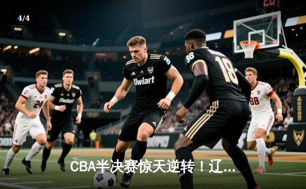 CBA半决赛惊天逆转！辽宁本钢加时险胜广东宏远，赵继伟砍下35分创生涯新高 - 4