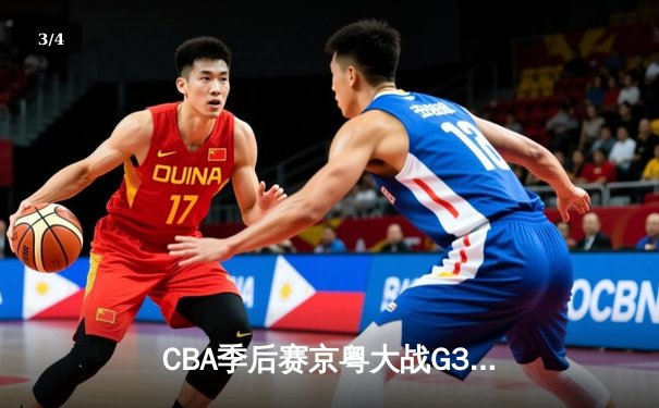 CBA季后赛京粤大战G3：周琦复出砍24+15 广东险胜北京夺赛点 - 3