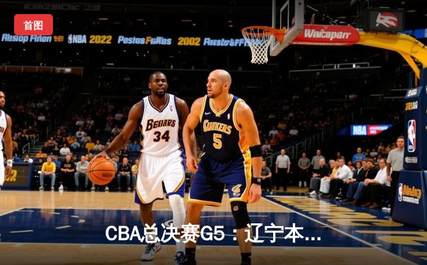 CBA总决赛G5：辽宁本钢加时险胜广东宏远，赵继伟33分加冕FMVP