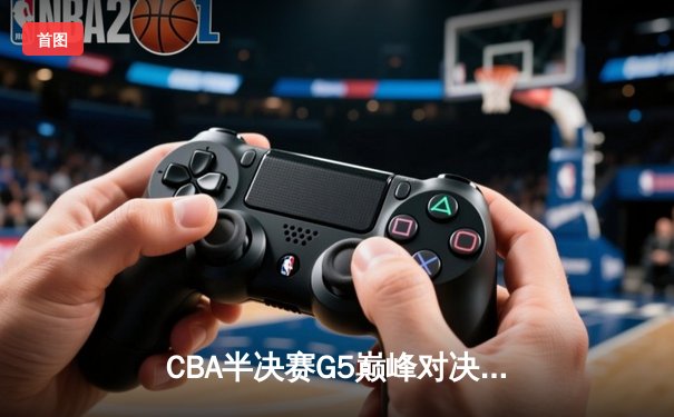 CBA半决赛G5巅峰对决：辽宁本钢加时逆转广东宏远，赵继伟37分创生涯新高