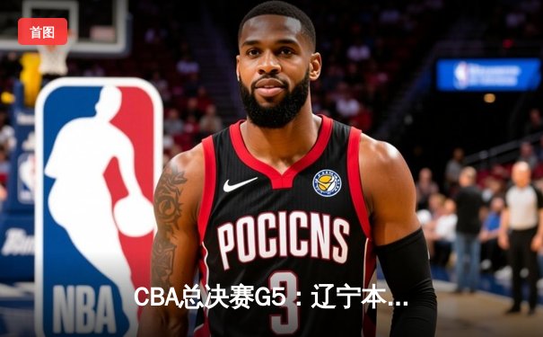 CBA总决赛G5：辽宁本钢加时险胜广东宏远，赵继伟33分加冕FMVP